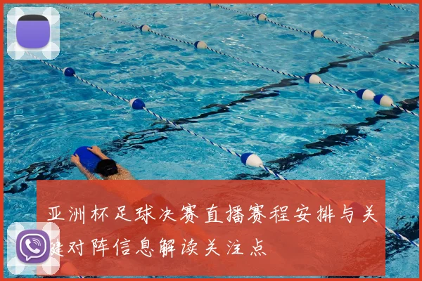 亚洲杯足球决赛直播赛程安排与关键对阵信息解读关注点