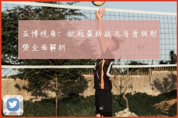 亚博视角：欧冠最新战况与晋级形势全面解析