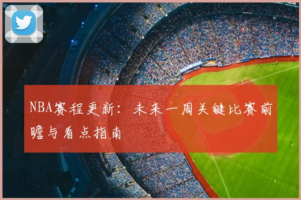 NBA赛程更新：未来一周关键比赛前瞻与看点指南