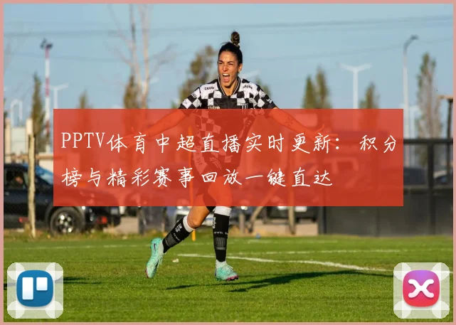 PPTV体育中超直播实时更新：积分榜与精彩赛事回放一键直达