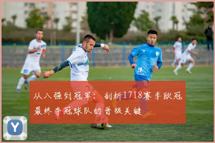 从八强到冠军：剖析1718赛季欧冠最终夺冠球队的晋级关键