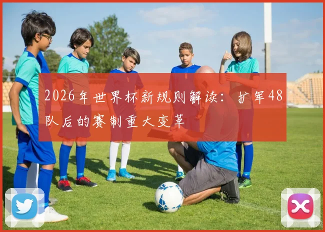 2026年世界杯新规则解读：扩军48队后的赛制重大变革
