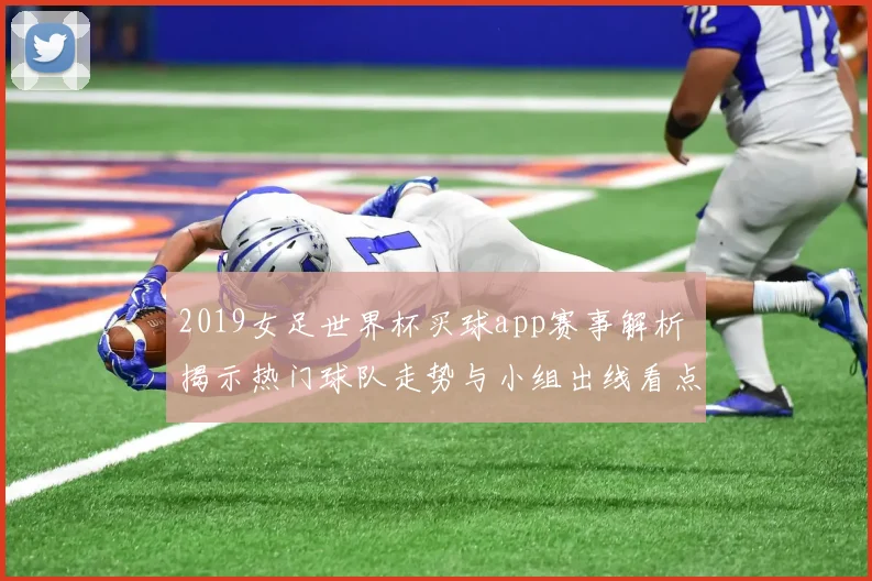 2019女足世界杯买球app赛事解析 揭示热门球队走势与小组出线看点