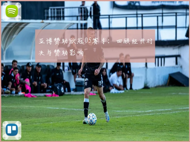亚博赞助欧冠05赛季：回顾经典对决与赞助影响