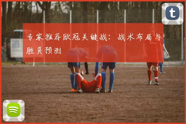 专家推荐欧冠关键战：战术布局与胜负预测