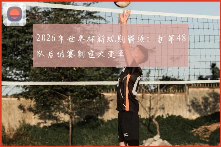 2026年世界杯新规则解读：扩军48队后的赛制重大变革