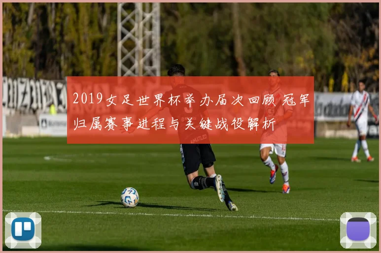 2019女足世界杯举办届次回顾 冠军归属赛事进程与关键战役解析