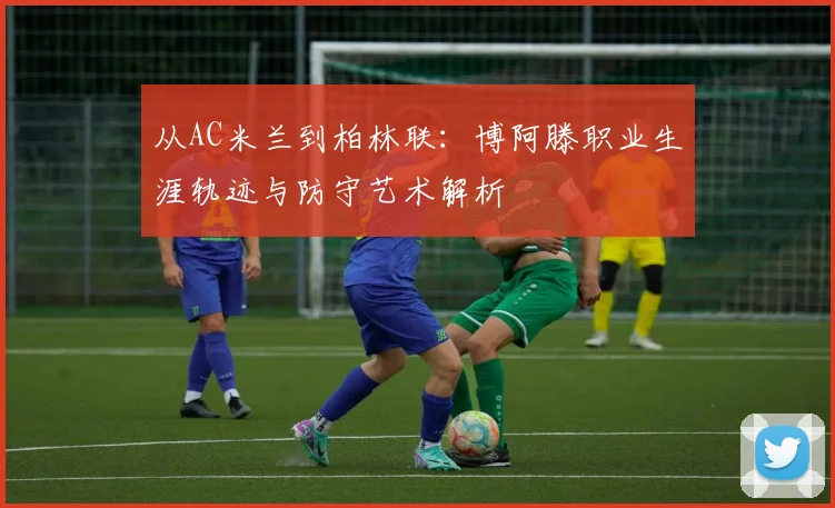 从AC米兰到柏林联：博阿滕职业生涯轨迹与防守艺术解析
