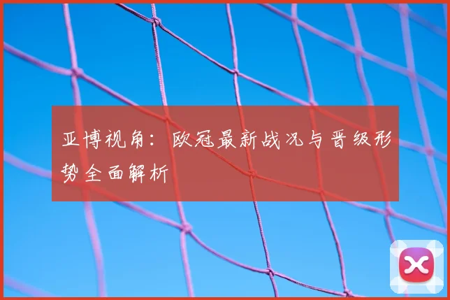 亚博视角：欧冠最新战况与晋级形势全面解析