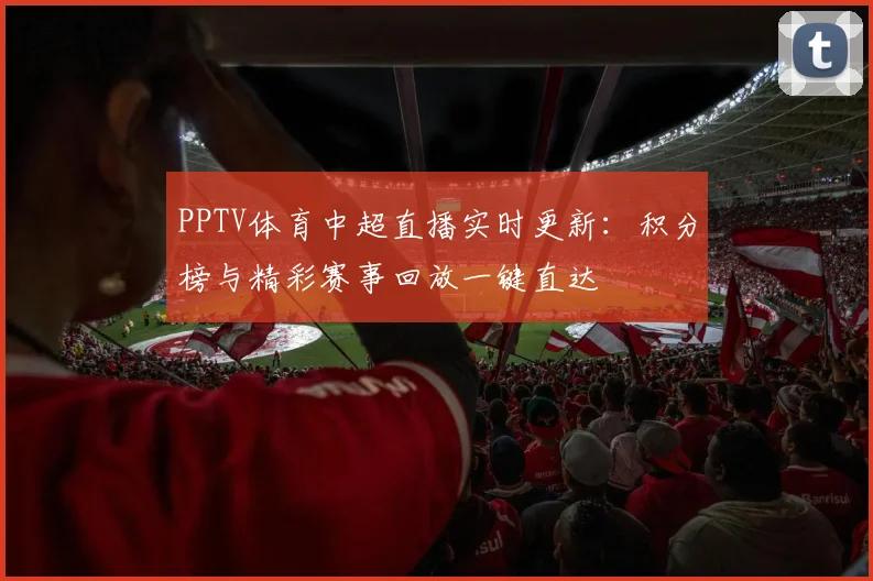 PPTV体育中超直播实时更新：积分榜与精彩赛事回放一键直达