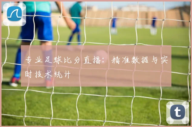 专业足球比分直播：精准数据与实时技术统计