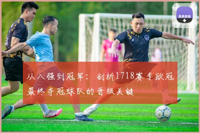 从八强到冠军：剖析1718赛季欧冠最终夺冠球队的晋级关键