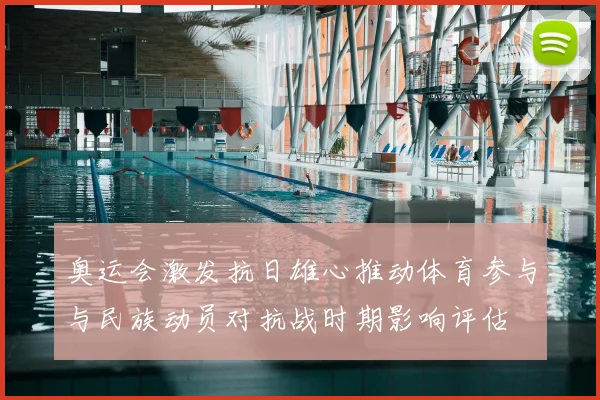 奥运会激发抗日雄心推动体育参与与民族动员对抗战时期影响评估