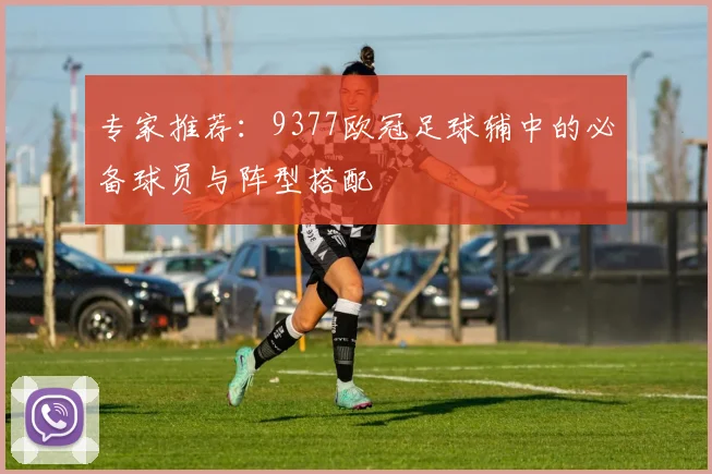 专家推荐：9377欧冠足球辅中的必备球员与阵型搭配