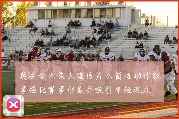 奥运会火柴人宣传片以简洁动作叙事强化赛事形象并吸引年轻观众