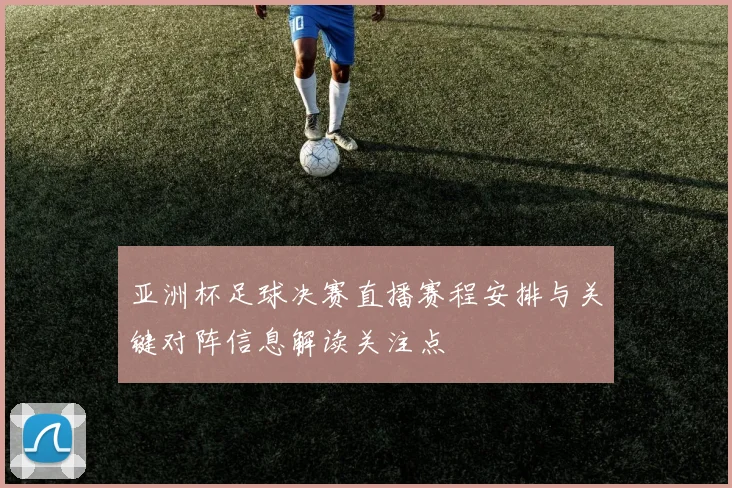亚洲杯足球决赛直播赛程安排与关键对阵信息解读关注点
