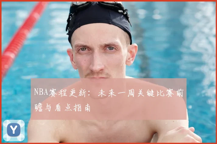 NBA赛程更新：未来一周关键比赛前瞻与看点指南