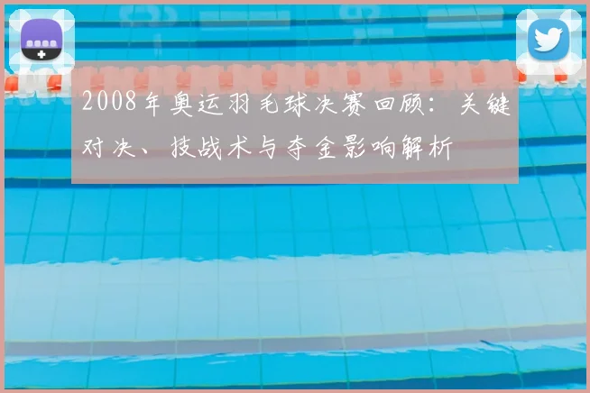 2008年奥运羽毛球决赛回顾：关键对决、技战术与夺金影响解析