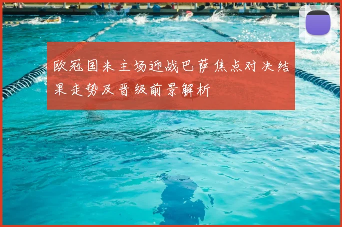 欧冠国米主场迎战巴萨焦点对决结果走势及晋级前景解析