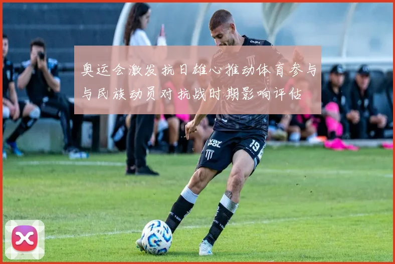 奥运会激发抗日雄心推动体育参与与民族动员对抗战时期影响评估